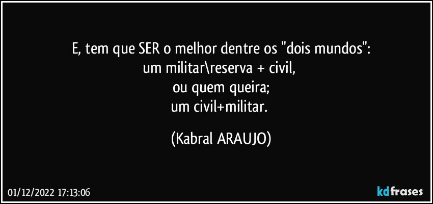 E, tem que SER o melhor dentre os "dois mundos":
um militar\reserva + civil, 
ou quem queira;
um civil+militar. (KABRAL ARAUJO)