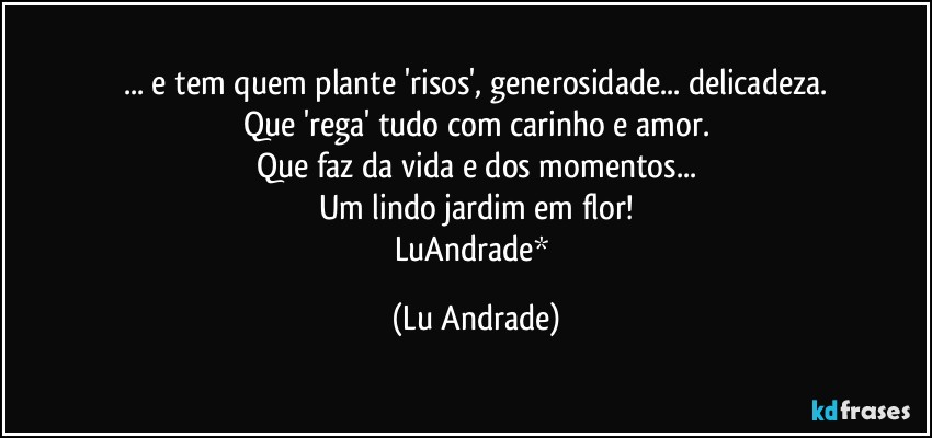 ... e tem quem plante 'risos', generosidade... delicadeza.
Que 'rega' tudo com carinho e amor.
Que faz da vida e dos momentos...
Um lindo jardim em flor!
LuAndrade* (Lu Andrade)