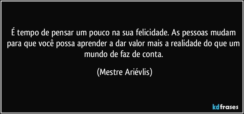 É tempo de pensar um pouco na sua felicidade. As pessoas mudam para que você possa aprender a dar valor mais a realidade do que um mundo de faz de conta. (Mestre Ariévlis)