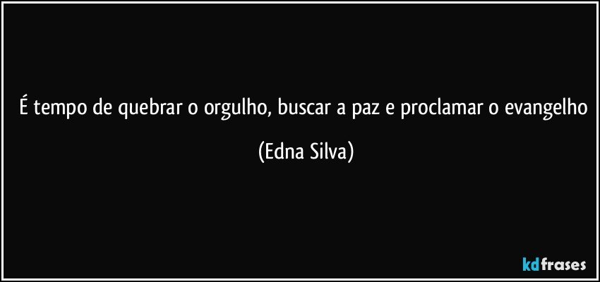 É tempo de quebrar o orgulho, buscar a paz e proclamar o evangelho (Edna Silva)