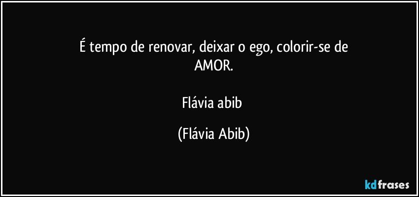 É tempo de renovar, deixar o ego, colorir-se de
AMOR.

Flávia abib (Flávia Abib)