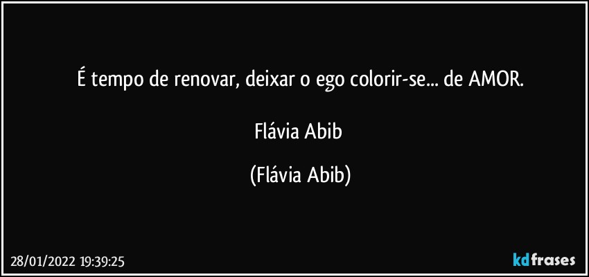 É tempo de renovar, deixar o ego colorir-se... de AMOR.

Flávia Abib (Flávia Abib)