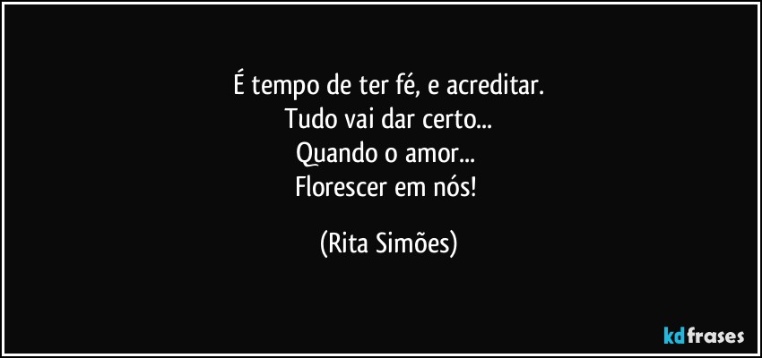 É tempo de ter fé, e acreditar.
Tudo vai dar certo...
Quando o amor... 
Florescer em nós! (Rita Simões)