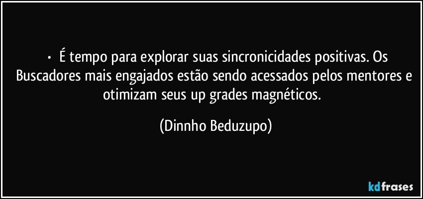 ⚜️•  ❝É tempo para explorar suas sincronicidades positivas. Os Buscadores mais engajados estão sendo acessados pelos mentores e otimizam seus up grades magnéticos.❞ (Dinnho Beduzupo)