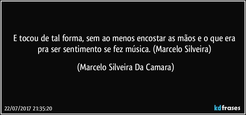 E tocou de tal forma, sem ao menos encostar as mãos e o que era pra ser sentimento se fez música. (Marcelo Silveira) (Marcelo Silveira Da Camara)