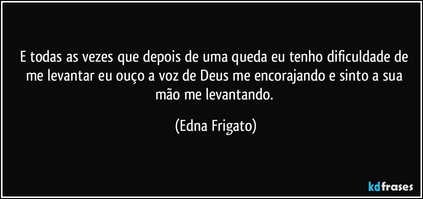 E todas as vezes que depois de uma queda eu tenho dificuldade de me levantar eu ouço a voz de Deus me encorajando e sinto a sua mão me levantando. (Edna Frigato)