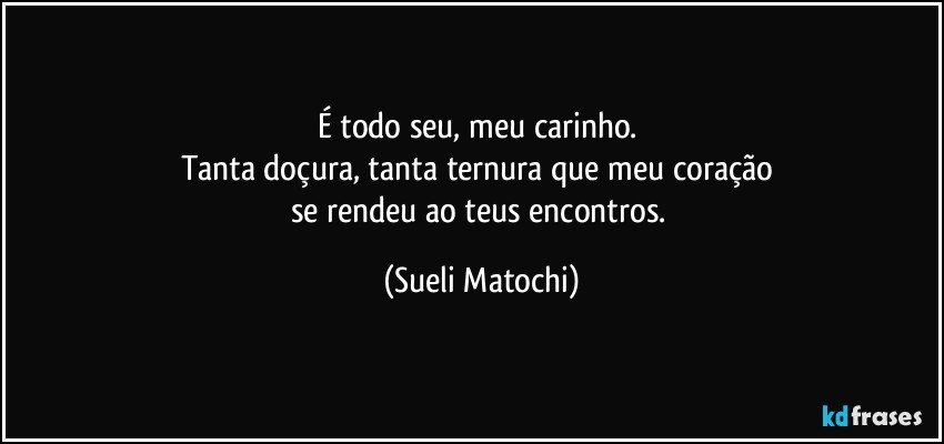 É todo seu, meu carinho. 
Tanta doçura, tanta ternura que meu coração 
se rendeu ao teus encontros. (Sueli Matochi)