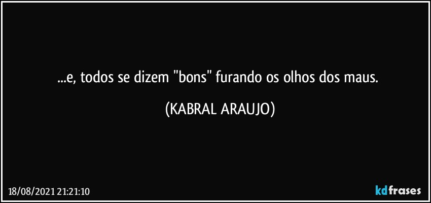 ...e, todos se dizem "bons" furando os olhos dos maus. (KABRAL ARAUJO)