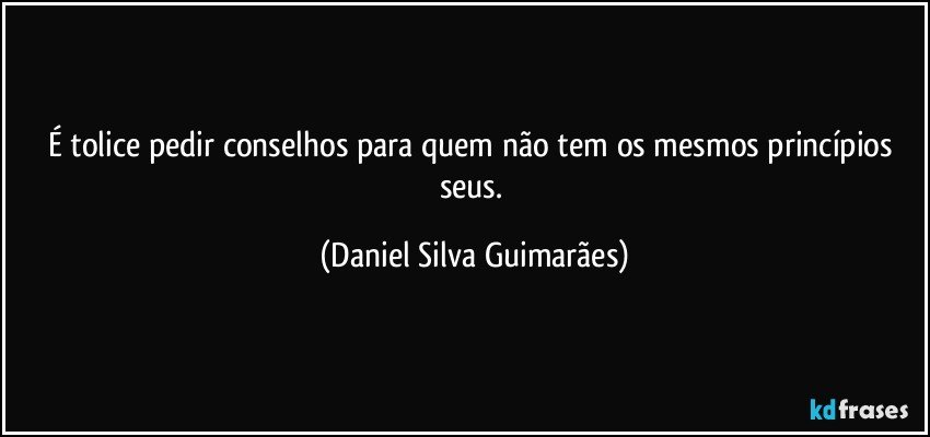 É tolice pedir conselhos para quem não tem os mesmos princípios seus. (Daniel Silva Guimarães)