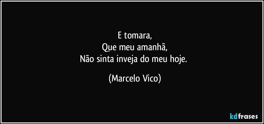 E tomara,
Que meu amanhã,
Não sinta inveja do meu hoje. (Marcelo Vico)