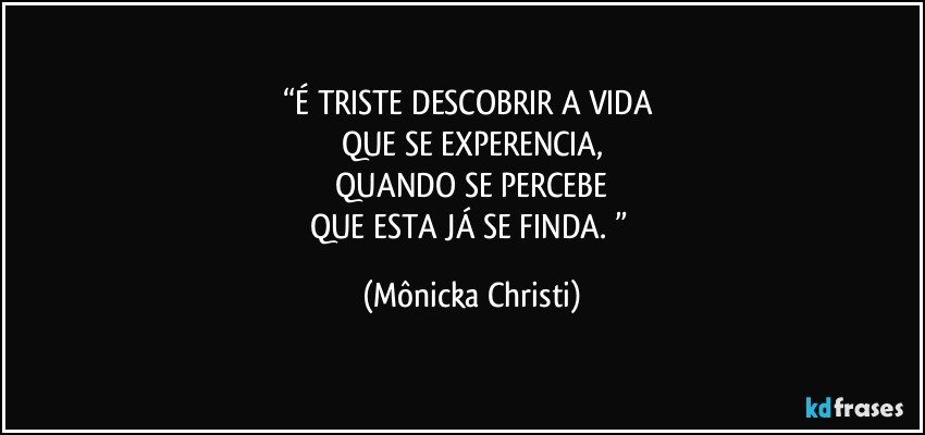 “É TRISTE DESCOBRIR A VIDA 
QUE SE EXPERENCIA,
 QUANDO SE PERCEBE 
QUE ESTA JÁ SE FINDA. ” (Mônicka Christi)