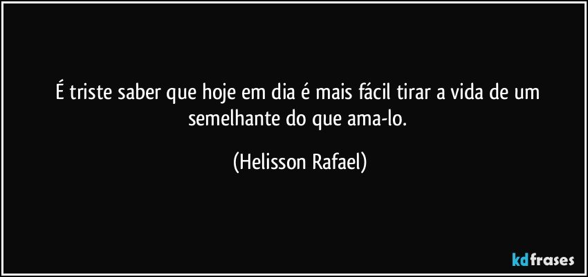 É triste saber que hoje em dia é mais fácil tirar a vida de um semelhante do que ama-lo. (Helisson Rafael)