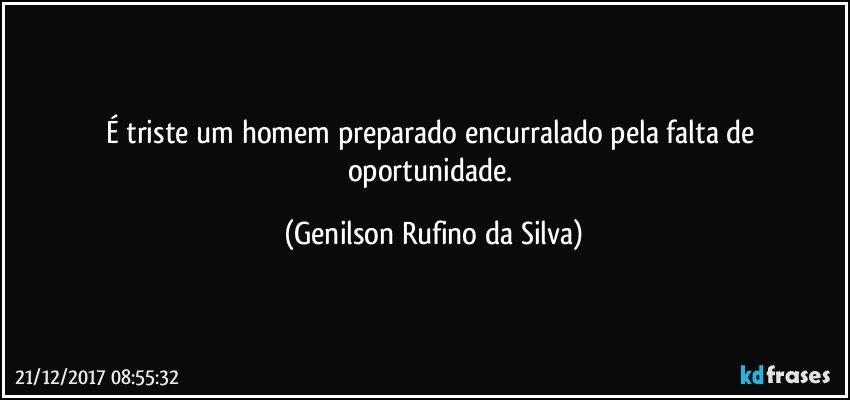 É triste um homem preparado encurralado pela falta de oportunidade. (Genilson Rufino da Silva)