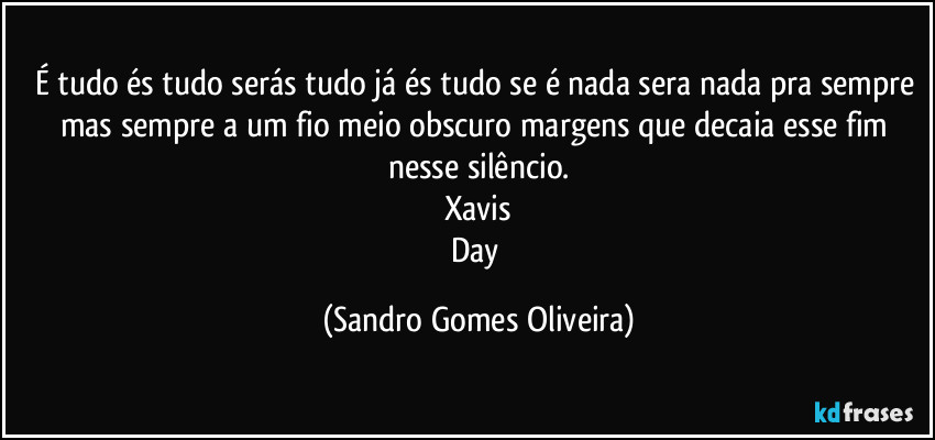 É tudo és tudo serás tudo já és tudo se é nada sera nada pra sempre mas sempre a um fio meio obscuro margens que decaia esse fim nesse silêncio.
Xavis
Day (Sandro Gomes Oliveira)