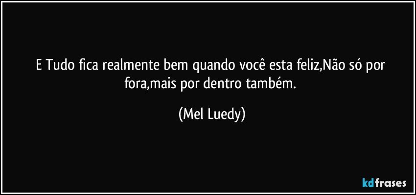 E Tudo fica realmente bem quando você esta feliz,Não só por fora,mais por dentro também. (Mel Luedy)