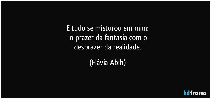 E tudo se misturou em mim:
 o prazer da fantasia com o
 desprazer da realidade. (Flávia Abib)