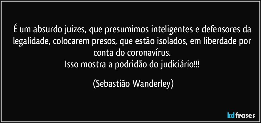 É um absurdo juízes, que presumimos inteligentes e defensores da legalidade, colocarem presos, que estão isolados, em liberdade por conta do coronavírus. 
Isso mostra a podridão do judiciário!!! (Sebastião Wanderley)