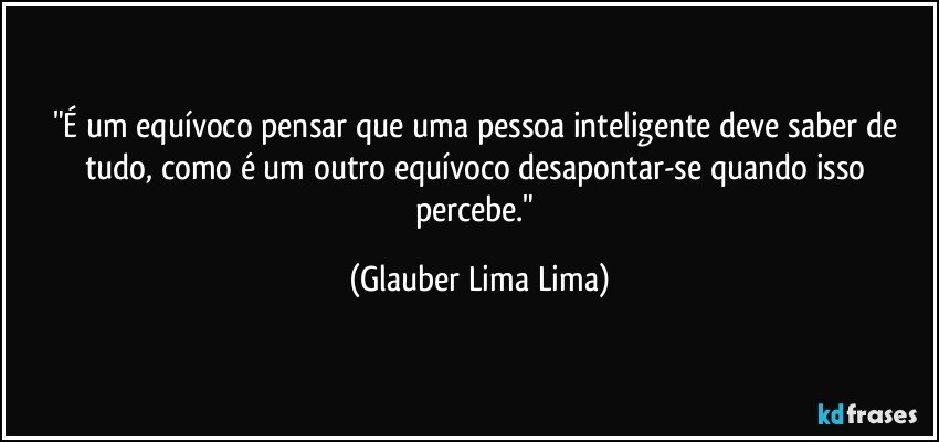 "É um equívoco pensar que uma pessoa inteligente deve saber de tudo, como é um outro equívoco desapontar-se quando isso percebe." (Glauber Lima Lima)