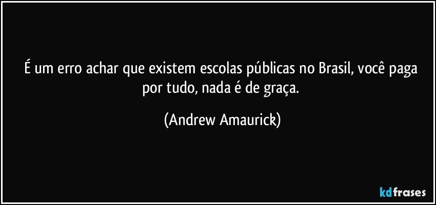 É um erro achar que existem escolas públicas no Brasil, você paga por tudo, nada é de graça. (Andrew Amaurick)