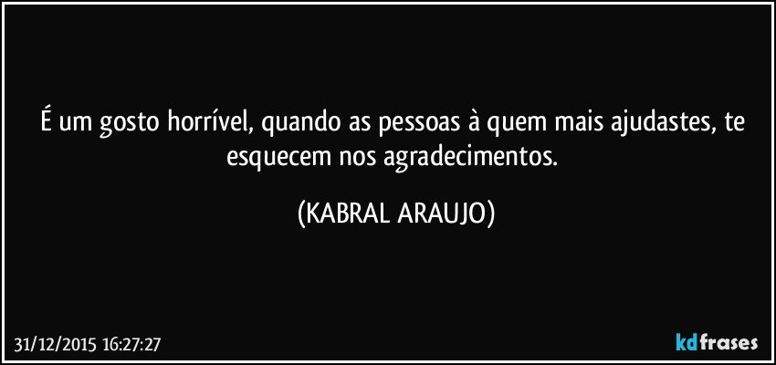 É um gosto horrível, quando as pessoas à quem mais ajudastes, te esquecem nos agradecimentos. (KABRAL ARAUJO)