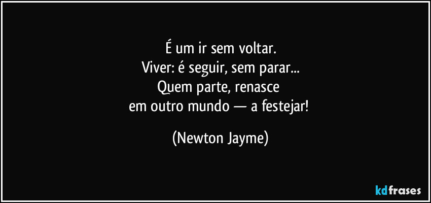 É um ir sem voltar.
Viver: é seguir, sem parar...
Quem parte, renasce 
em outro mundo — a festejar! (Newton Jayme)