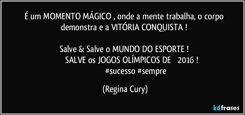 É  um MOMENTO MÁGICO , onde a mente trabalha, o corpo demonstra e a VITÓRIA CONQUISTA ! 

Salve & Salve o MUNDO DO ESPORTE ! 
                     SALVE os JOGOS OLÍMPICOS DE          2016 !
                                         #sucesso #sempre (Regina Cury)