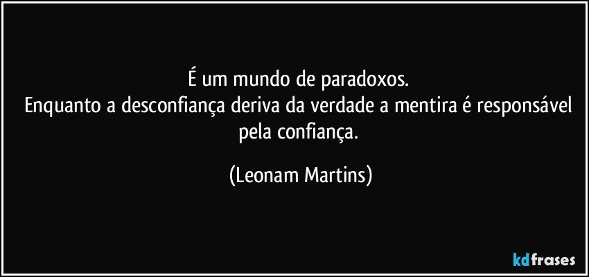É um mundo de paradoxos. 
Enquanto a desconfiança deriva da verdade a mentira é responsável pela confiança. (Leonam Martins)