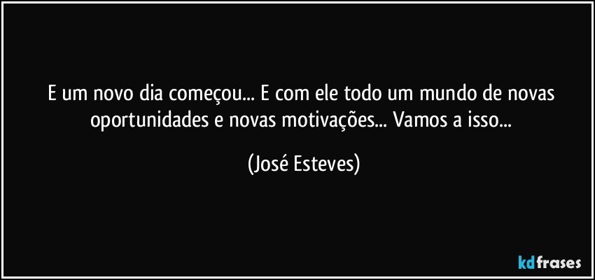 E um novo dia começou... E com ele todo um mundo de novas oportunidades e novas motivações... Vamos a isso... (José Esteves)