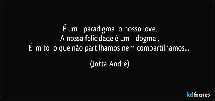 É um ‪‎paradigma‬ o nosso love,
A nossa felicidade é um ‪‎dogma‬,
É ‪mito‬ o que não partilhamos nem compartilhamos... (Jotta André)