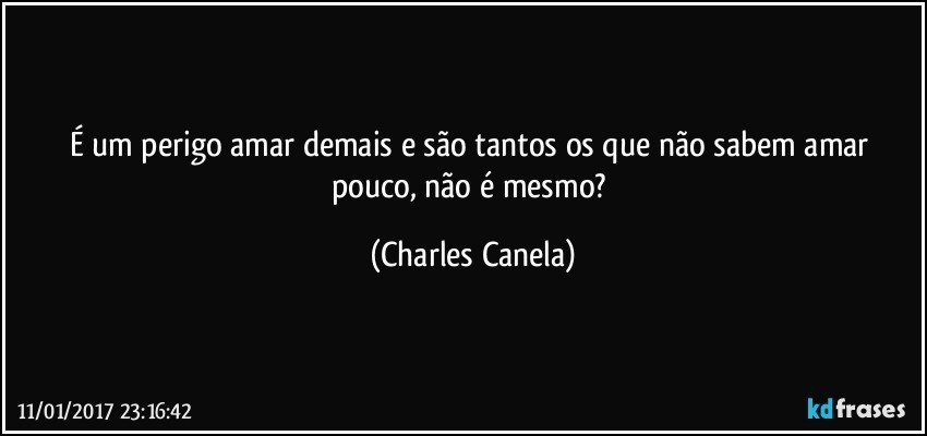 É um perigo amar demais e são tantos os que não sabem amar pouco, não é mesmo? (Charles Canela)