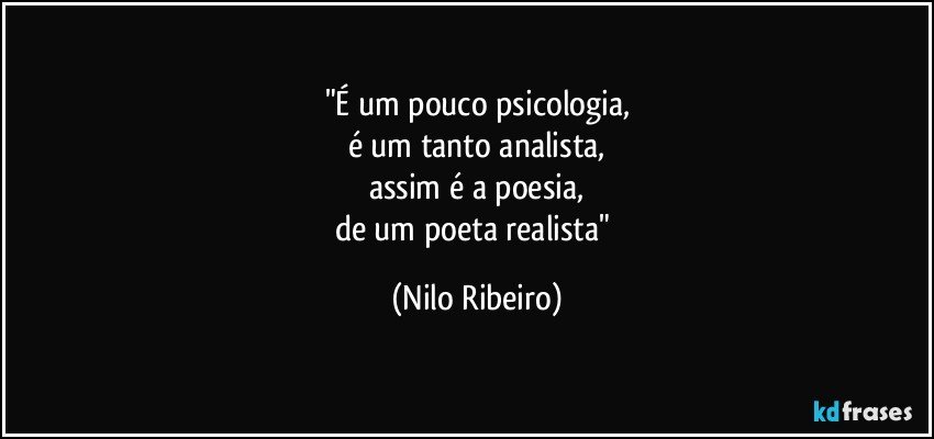 "É um pouco psicologia,
é um tanto analista,
assim é a poesia,
de um poeta realista" (Nilo Ribeiro)
