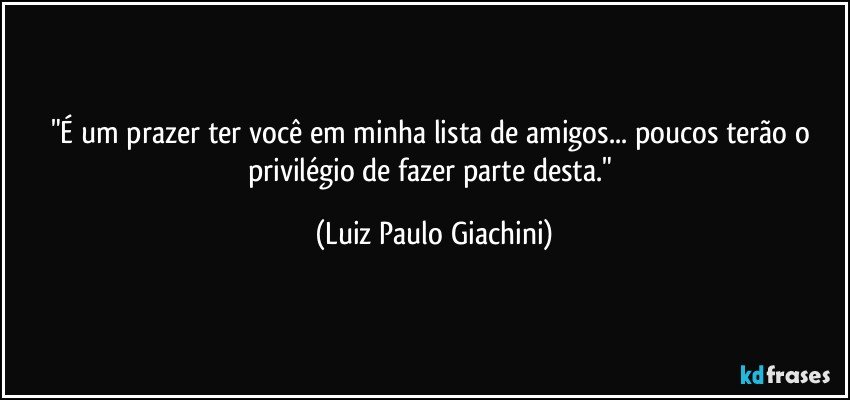 "É um prazer ter você em minha lista de amigos... poucos terão o privilégio de fazer parte desta." (Luiz Paulo Giachini)