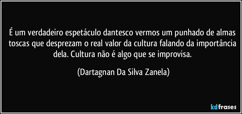 É um verdadeiro espetáculo dantesco vermos um punhado de almas toscas que desprezam o real valor da cultura falando da importância dela. Cultura não é algo que se improvisa. (Dartagnan Da Silva Zanela)