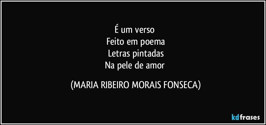 É um verso 
Feito em poema
Letras pintadas
Na pele de amor (MARIA RIBEIRO MORAIS FONSECA)