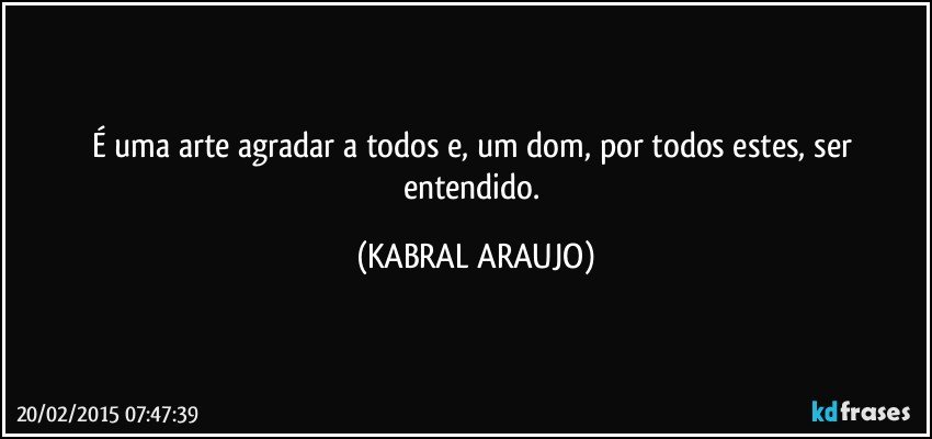 É uma arte agradar a todos e, um dom, por todos estes, ser entendido. (KABRAL ARAUJO)