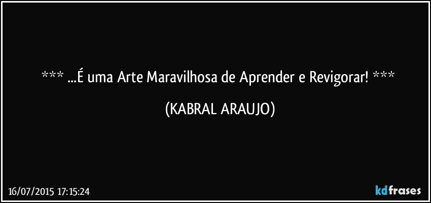  ...É uma Arte Maravilhosa de Aprender e Revigorar!  (KABRAL ARAUJO)