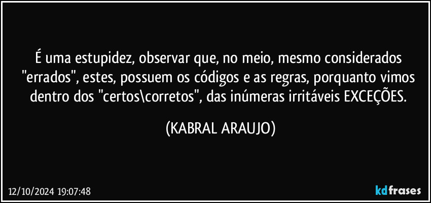 É uma estupidez, observar que, no meio, mesmo considerados "errados", estes, possuem os códigos e as regras, porquanto vimos dentro dos "certos\corretos", das inúmeras irritáveis EXCEÇÕES. (KABRAL ARAUJO)