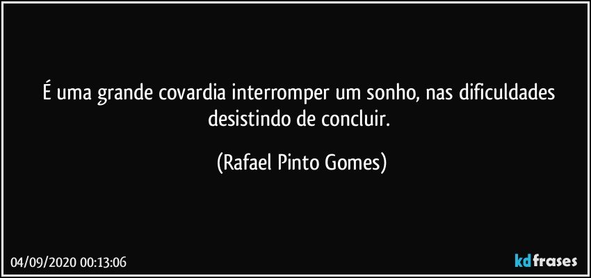 É uma grande covardia interromper  um sonho, nas dificuldades desistindo de concluir. (Rafael Pinto Gomes)