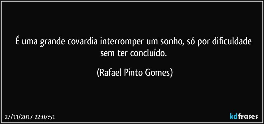 É uma grande covardia interromper um sonho, só por dificuldade sem ter concluído. (Rafael Pinto Gomes)