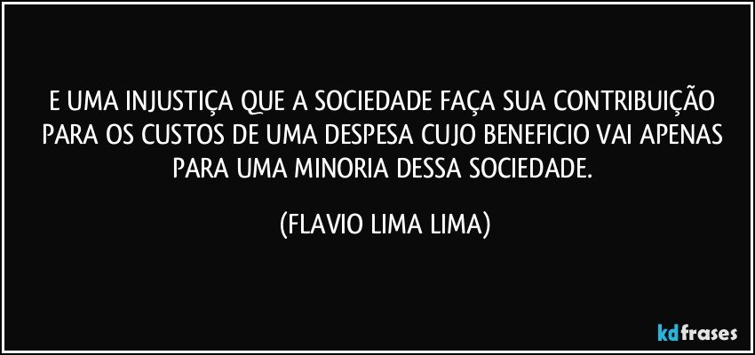 E UMA INJUSTIÇA QUE A SOCIEDADE FAÇA SUA CONTRIBUIÇÃO PARA OS CUSTOS DE UMA DESPESA CUJO BENEFICIO VAI APENAS  PARA UMA MINORIA DESSA SOCIEDADE. (FLAVIO LIMA LIMA)