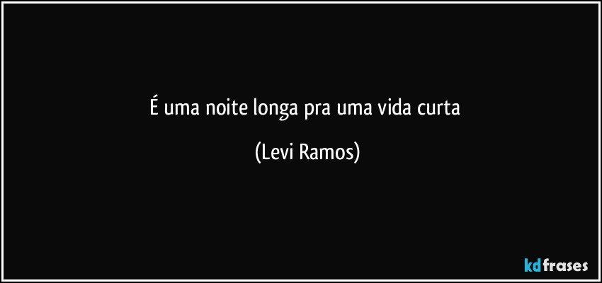 É uma noite longa pra uma vida curta (Levi Ramos)