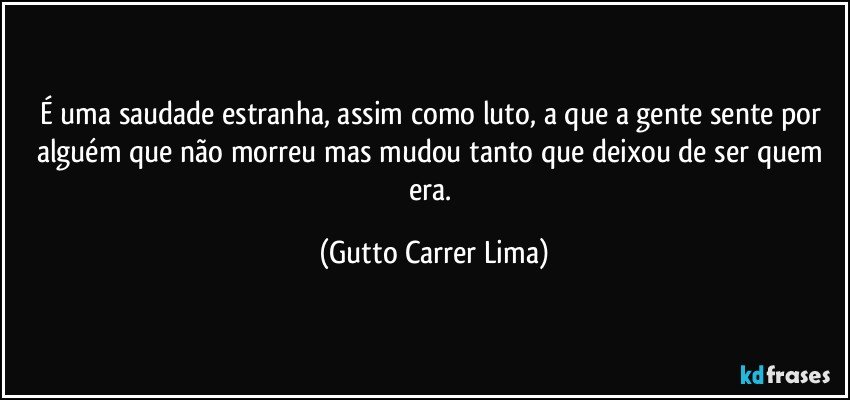 É uma saudade estranha, assim como luto, a que a gente sente por alguém que não morreu mas mudou tanto que deixou de ser quem era. (Gutto Carrer Lima)