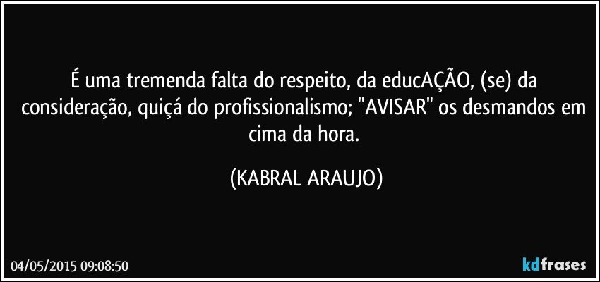 É uma tremenda falta do respeito, da educAÇÃO, (se) da consideração, quiçá do profissionalismo; "AVISAR" os desmandos em cima da hora. (KABRAL ARAUJO)