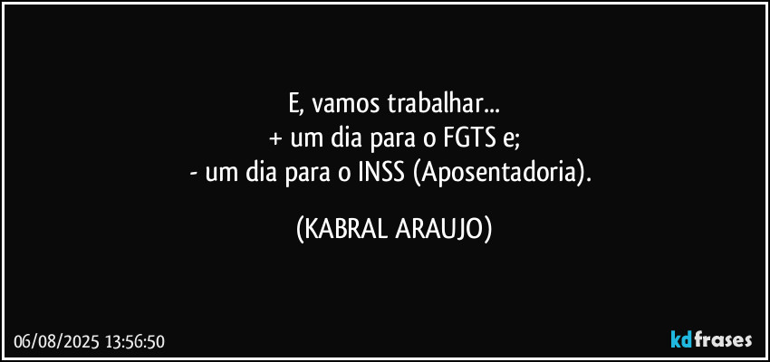 E, vamos trabalhar...
+ um dia para o FGTS e;
- um dia para o INSS (Aposentadoria). (KABRAL ARAUJO)