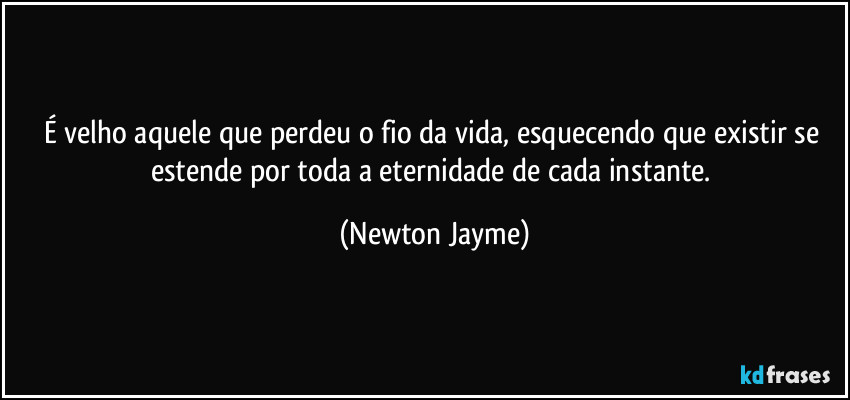 É velho aquele que perdeu o fio da vida, esquecendo que existir se estende por toda a eternidade de cada instante. (Newton Jayme)