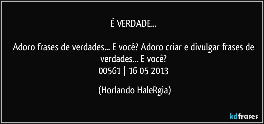 É VERDADE... 

Adoro frases de verdades... E você? Adoro criar e divulgar frases de verdades... E você? 
00561 | 16/05/2013 (Horlando HaleRgia)