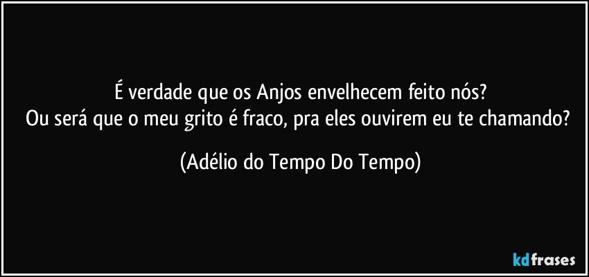É verdade que os Anjos envelhecem feito nós?
Ou será que o meu grito é fraco, pra eles ouvirem eu te chamando? (Adélio do Tempo Do Tempo)