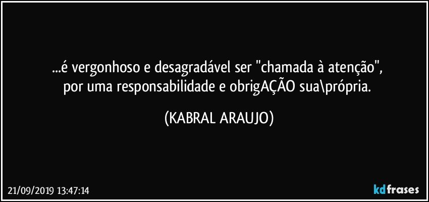 ...é vergonhoso e desagradável ser "chamada à atenção", 
por uma responsabilidade e obrigAÇÃO sua\própria. (KABRAL ARAUJO)