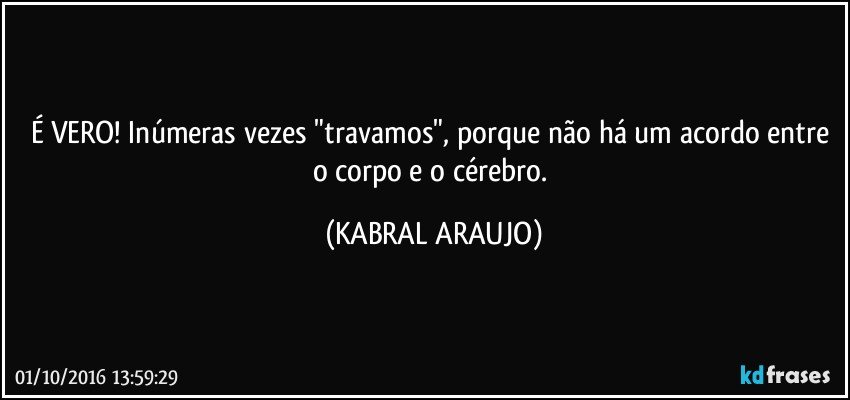 É VERO! Inúmeras vezes "travamos", porque não há um acordo entre o corpo e o cérebro. (KABRAL ARAUJO)