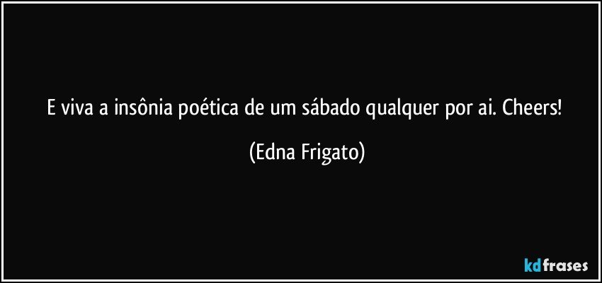 E viva a insônia poética de um sábado qualquer por ai. Cheers! (Edna Frigato)